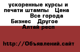 ускоренные курсы и печати,штампы › Цена ­ 3 000 - Все города Бизнес » Другое   . Алтай респ.